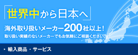 輸入商品・サービス 世界中から日本へ 海外取り扱いメーカー200社以上！取り扱い実績のないメーカーでもお気軽にご相談ください。